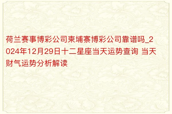 荷兰赛事博彩公司柬埔寨博彩公司靠谱吗_2024年12月29日十二星座当天运势查询 当天财气运势分析解读