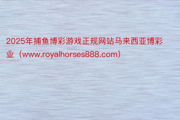 2025年捕鱼博彩游戏正规网站马来西亚博彩业（www.royalhorses888.com）