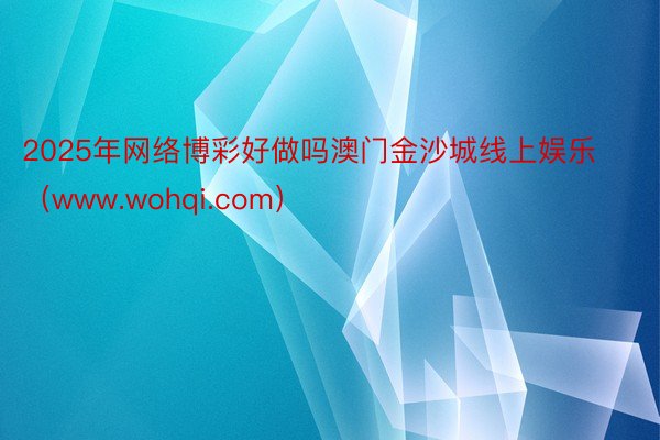 2025年网络博彩好做吗澳门金沙城线上娱乐（www.wohqi.com）