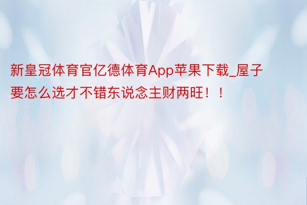 新皇冠体育官亿德体育App苹果下载_屋子要怎么选才不错东说念主财两旺！！