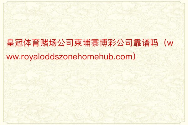 皇冠体育赌场公司柬埔寨博彩公司靠谱吗（www.royaloddszonehomehub.com）