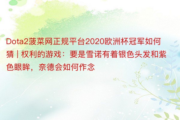 Dota2菠菜网正规平台2020欧洲杯冠军如何猜 | 权利的游戏：要是雪诺有着银色头发和紫色眼眸，奈德会如何作念