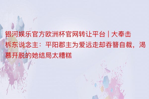 银河娱乐官方欧洲杯官网转让平台 | 大奉击柝东说念主：平阳郡主为爱远走却吞簪自裁，渴慕开脱的她结局太糟糕