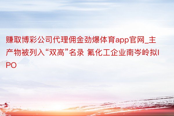 赚取博彩公司代理佣金劲爆体育app官网_主产物被列入“双高”名录 氟化工企业南岑岭拟IPO