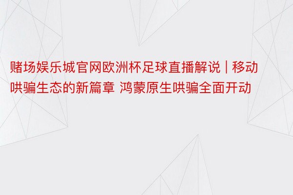 赌场娱乐城官网欧洲杯足球直播解说 | 移动哄骗生态的新篇章 鸿蒙原生哄骗全面开动