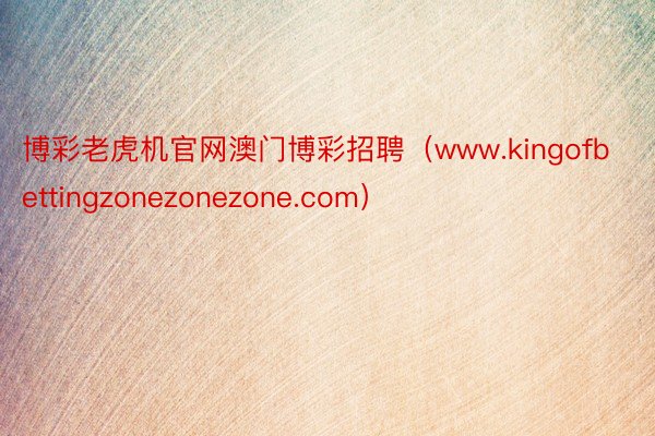 博彩老虎机官网澳门博彩招聘（www.kingofbettingzonezonezone.com）