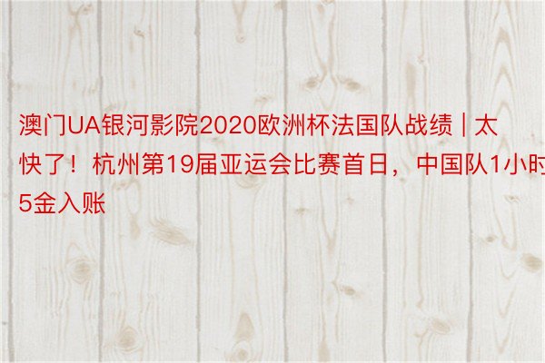 澳门UA银河影院2020欧洲杯法国队战绩 | 太快了！杭州第19届亚运会比赛首日，中国队1小时5金入账